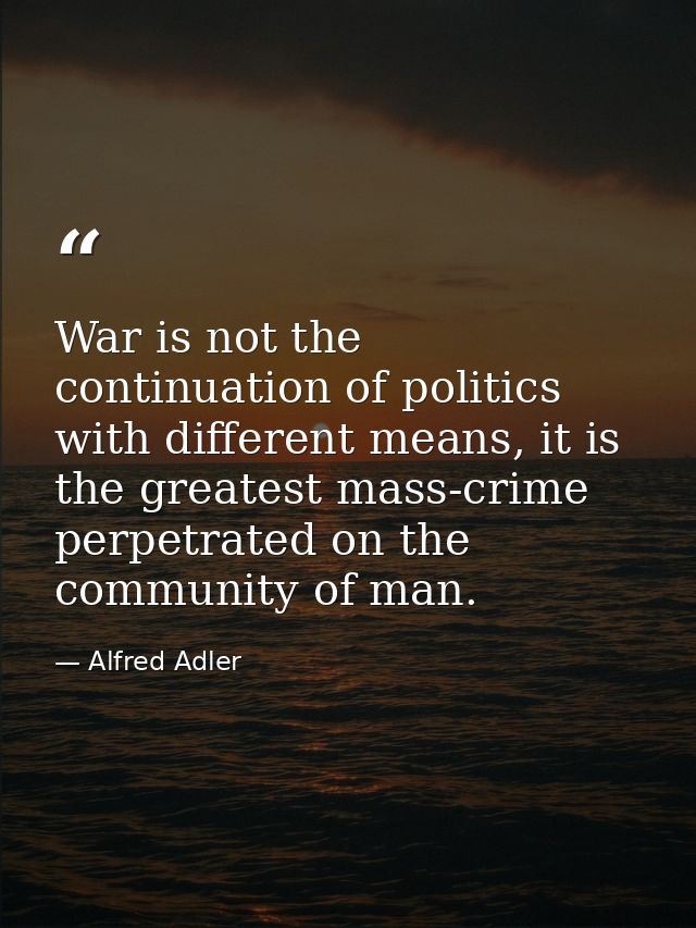 War is not the continuation of politics with different means, it is the greatest mass-crime perpetrated on the community — Alfred Adler