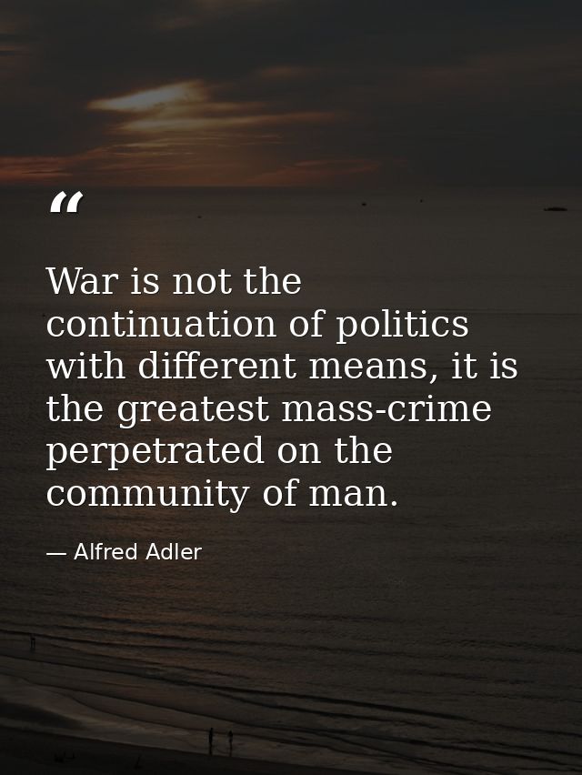 War is not the continuation of politics with different means, it is the greatest mass-crime perpetrated on the community — Alfred Adler