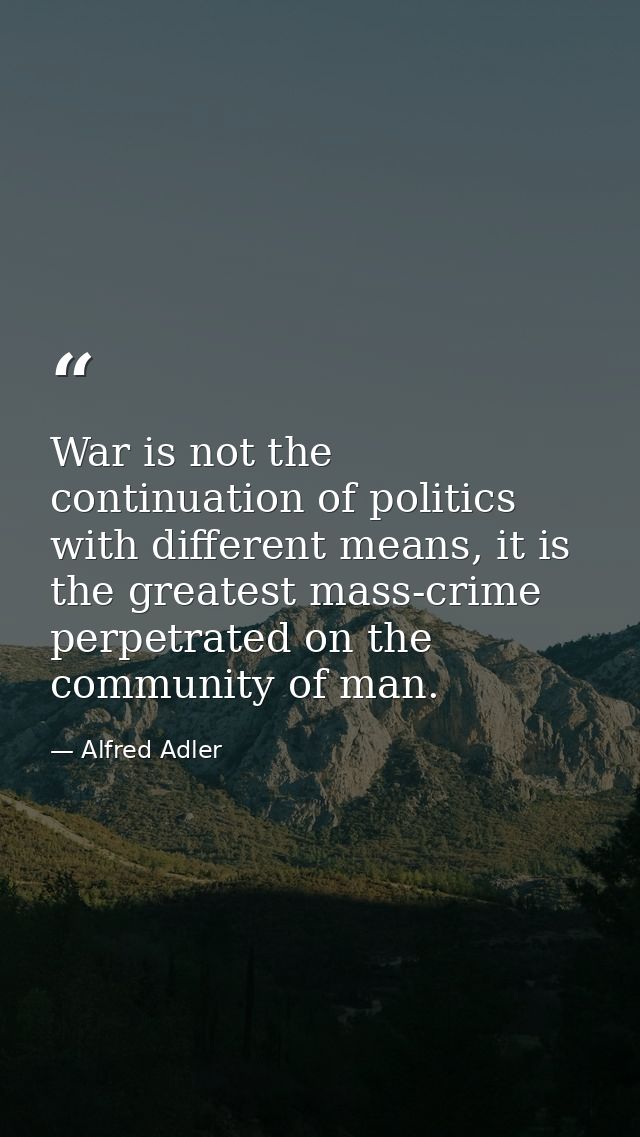 War is not the continuation of politics with different means, it is the greatest mass-crime perpetrated on the community — Alfred Adler