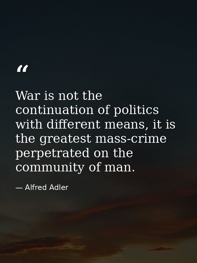War is not the continuation of politics with different means, it is the greatest mass-crime perpetrated on the community — Alfred Adler