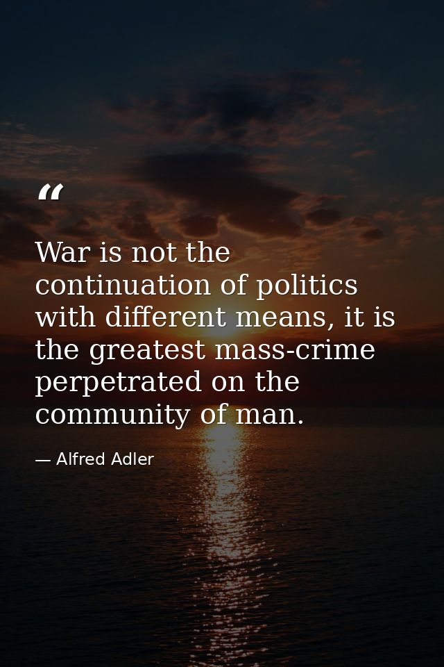 War is not the continuation of politics with different means, it is the greatest mass-crime perpetrated on the community — Alfred Adler