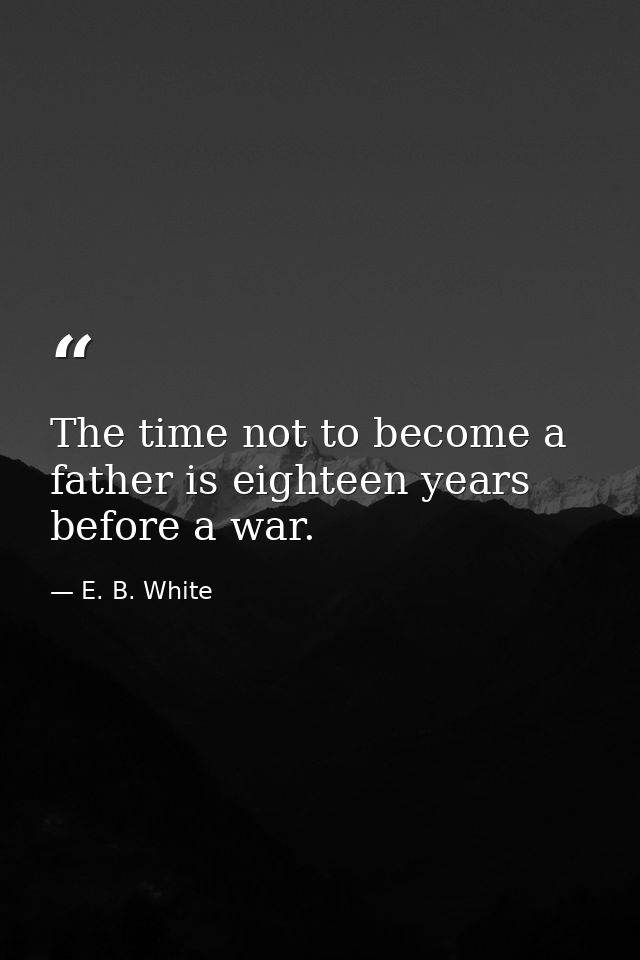 The time not to become a father is eighteen years before a war. — E. B. White