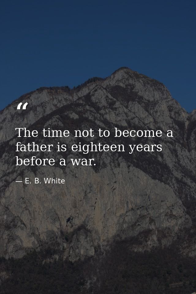 The time not to become a father is eighteen years before a war. — E. B. White