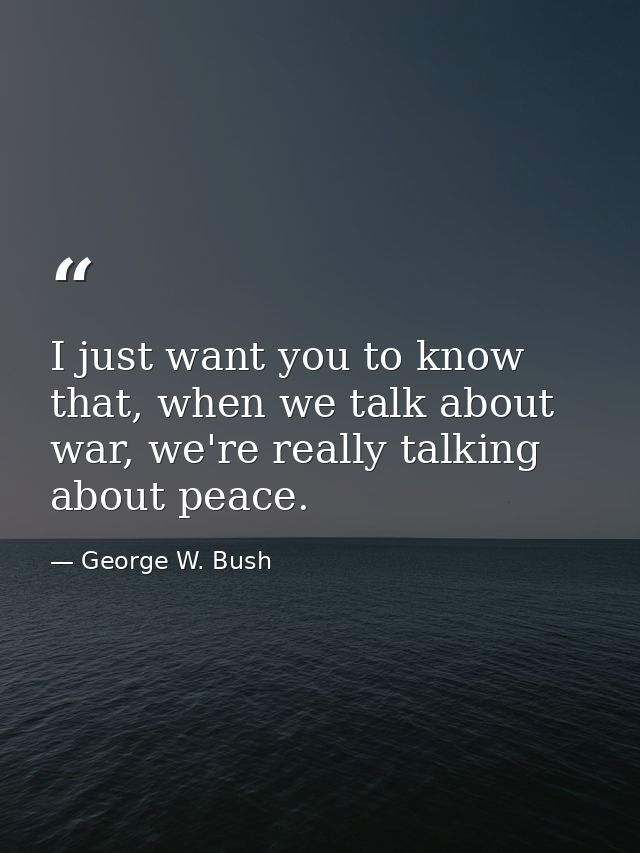 I just want you to know that, when we talk about war, we're really talking about peace. — George W. Bush