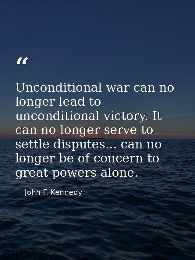 Unconditional war can no longer lead to unconditional victory. It can no longer serve to settle disputes... can no longe — John F. Kennedy