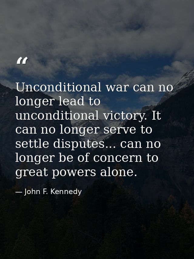 Unconditional war can no longer lead to unconditional victory. It can no longer serve to settle disputes... can no longe — John F. Kennedy