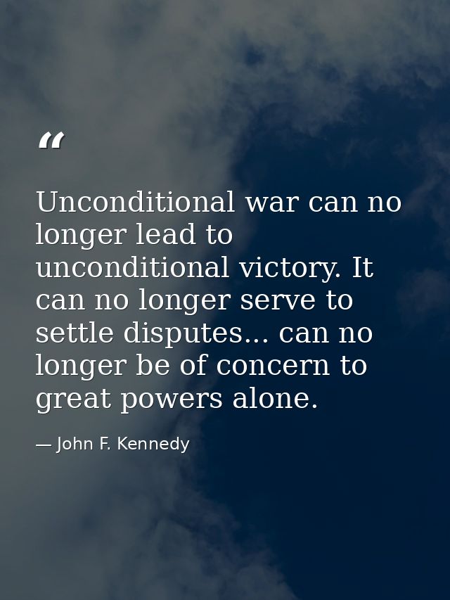 Unconditional war can no longer lead to unconditional victory. It can no longer serve to settle disputes... can no longe — John F. Kennedy