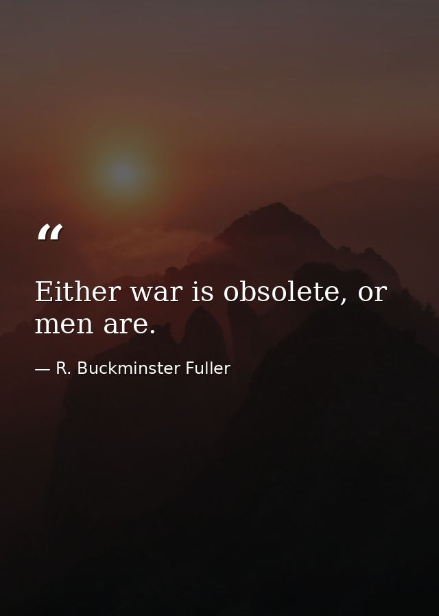Either war is obsolete, or men are. — R. Buckminster Fuller