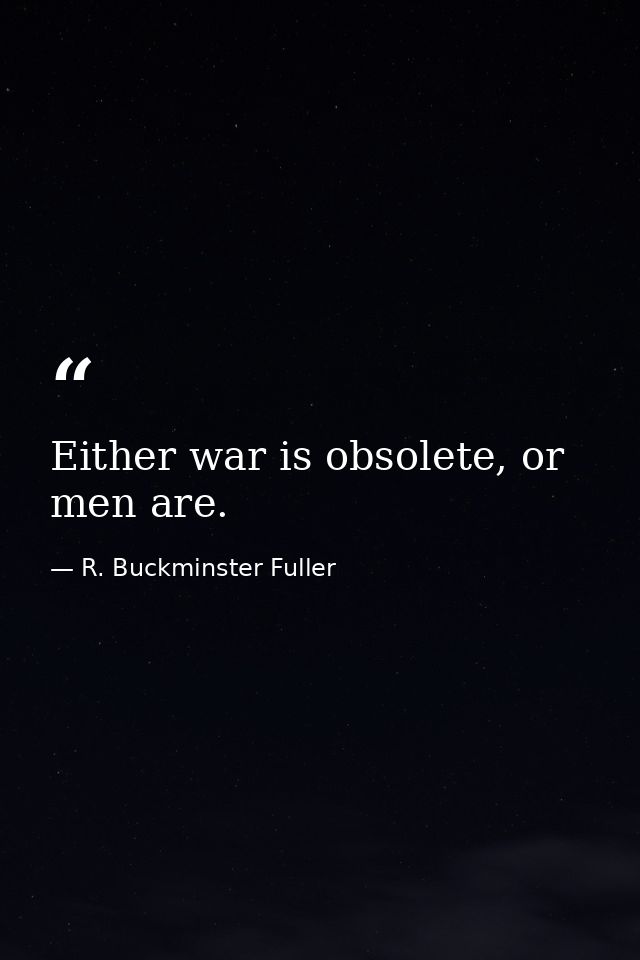 Either war is obsolete, or men are. — R. Buckminster Fuller