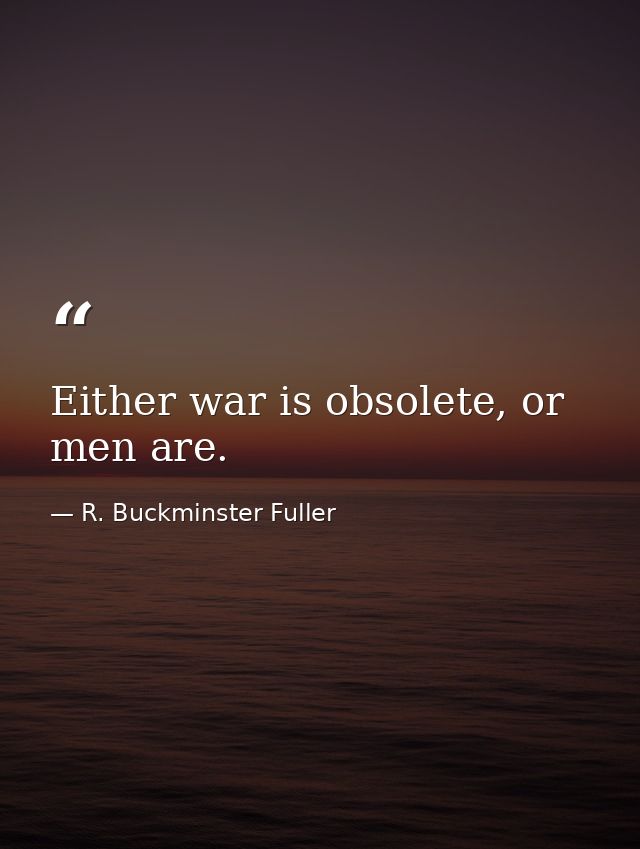 Either war is obsolete, or men are. — R. Buckminster Fuller