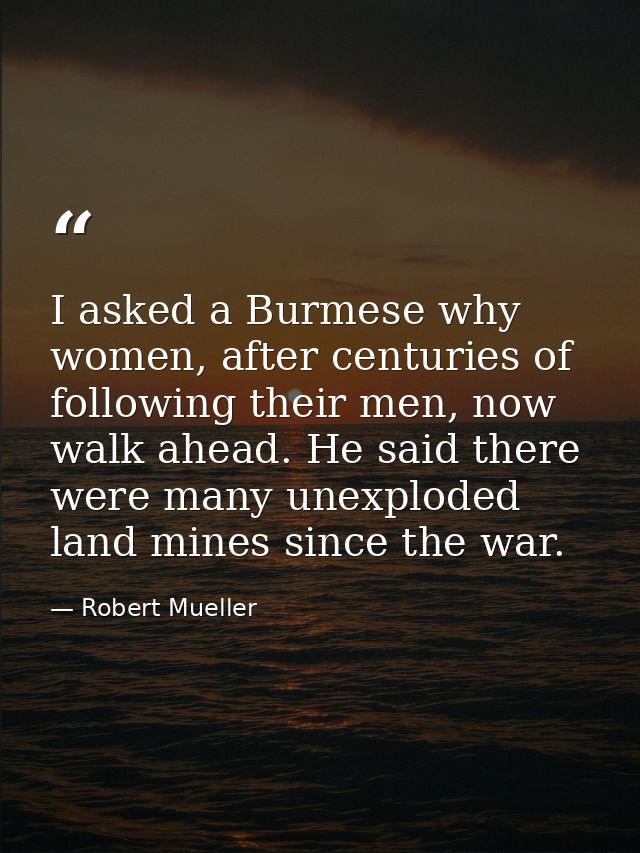 I asked a Burmese why women, after centuries of following their men, now walk ahead. He said there were many unexploded  — Robert Mueller