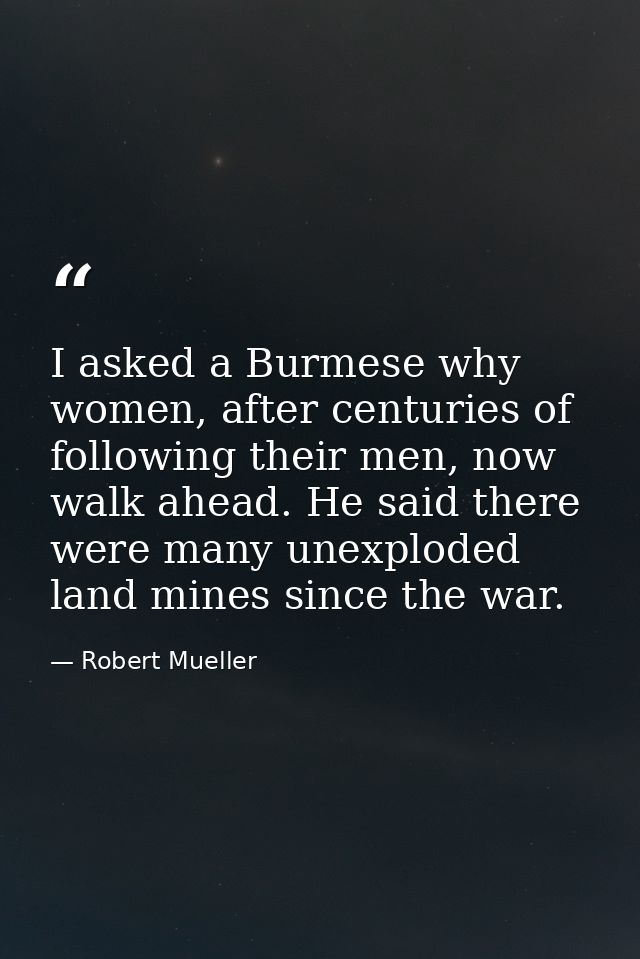 I asked a Burmese why women, after centuries of following their men, now walk ahead. He said there were many unexploded  — Robert Mueller
