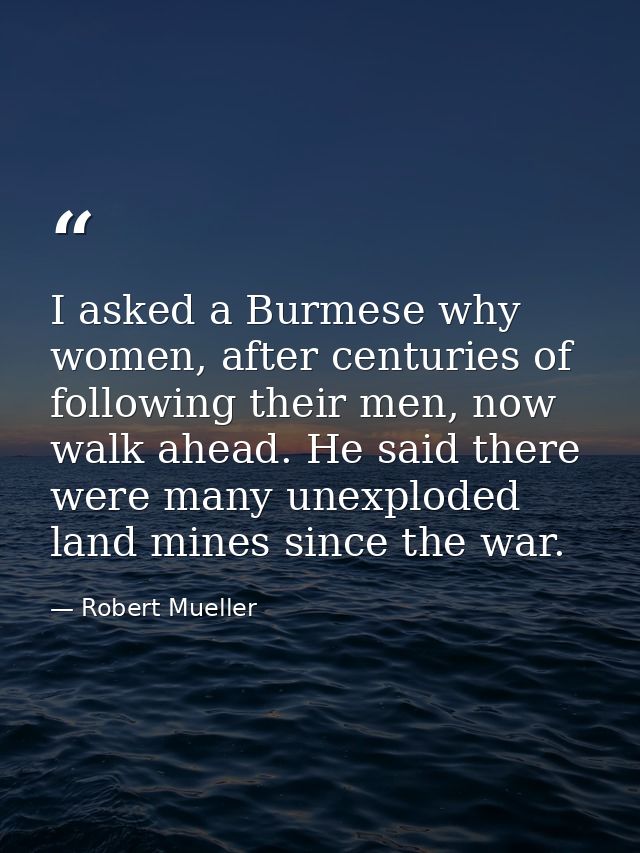 I asked a Burmese why women, after centuries of following their men, now walk ahead. He said there were many unexploded  — Robert Mueller