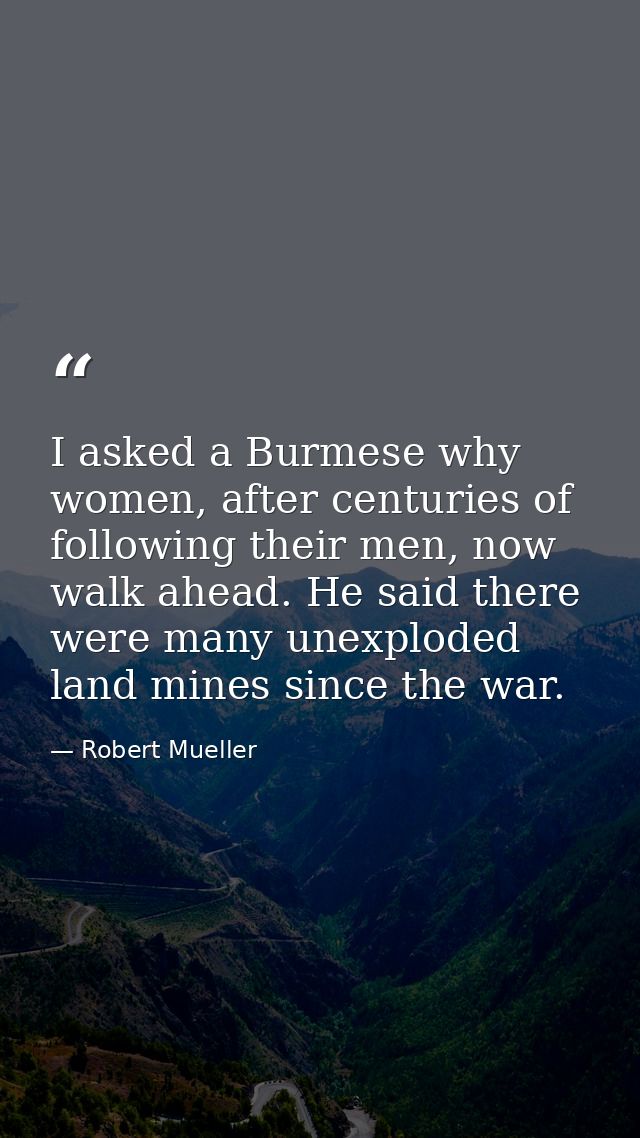 I asked a Burmese why women, after centuries of following their men, now walk ahead. He said there were many unexploded  — Robert Mueller
