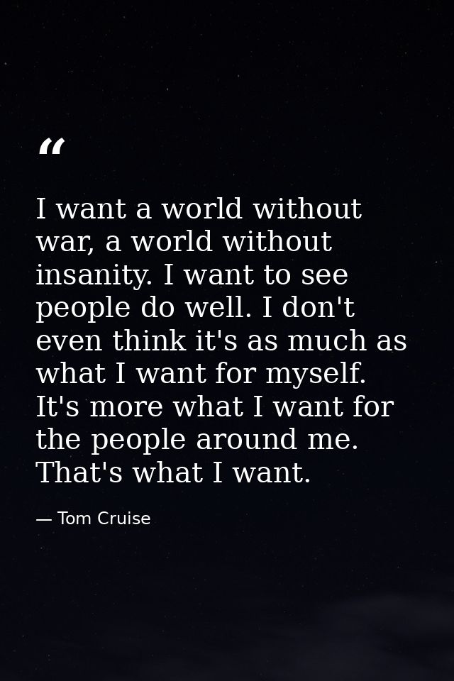 I want a world without war, a world without insanity. I want to see people do well. I don't even think it's as much as w — Tom Cruise