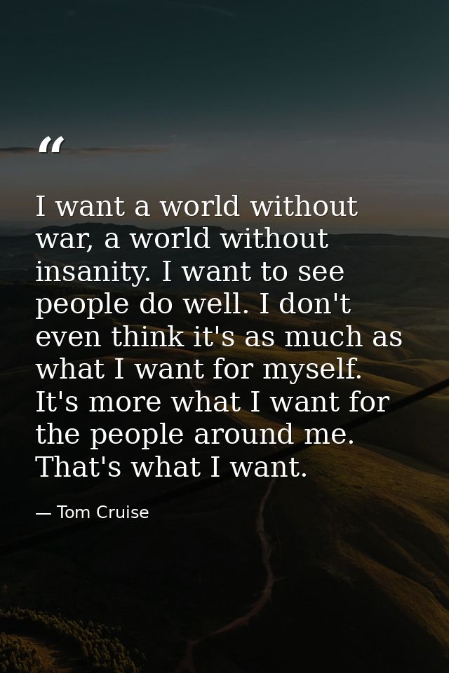 I want a world without war, a world without insanity. I want to see people do well. I don't even think it's as much as w — Tom Cruise