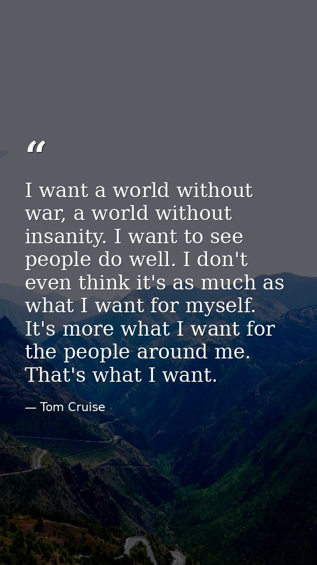 I want a world without war, a world without insanity. I want to see people do well. I don't even think it's as much as w — Tom Cruise