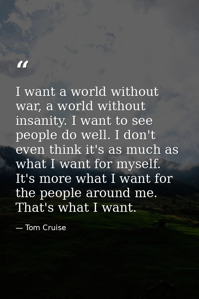 I want a world without war, a world without insanity. I want to see people do well. I don't even think it's as much as w — Tom Cruise