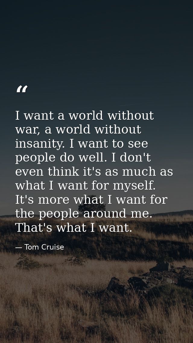 I want a world without war, a world without insanity. I want to see people do well. I don't even think it's as much as w — Tom Cruise