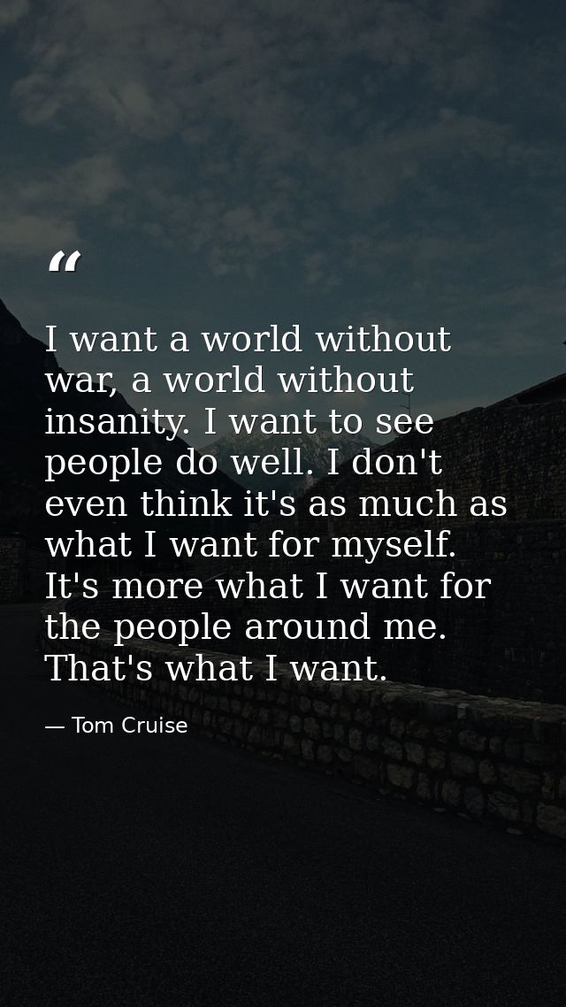 I want a world without war, a world without insanity. I want to see people do well. I don't even think it's as much as w — Tom Cruise