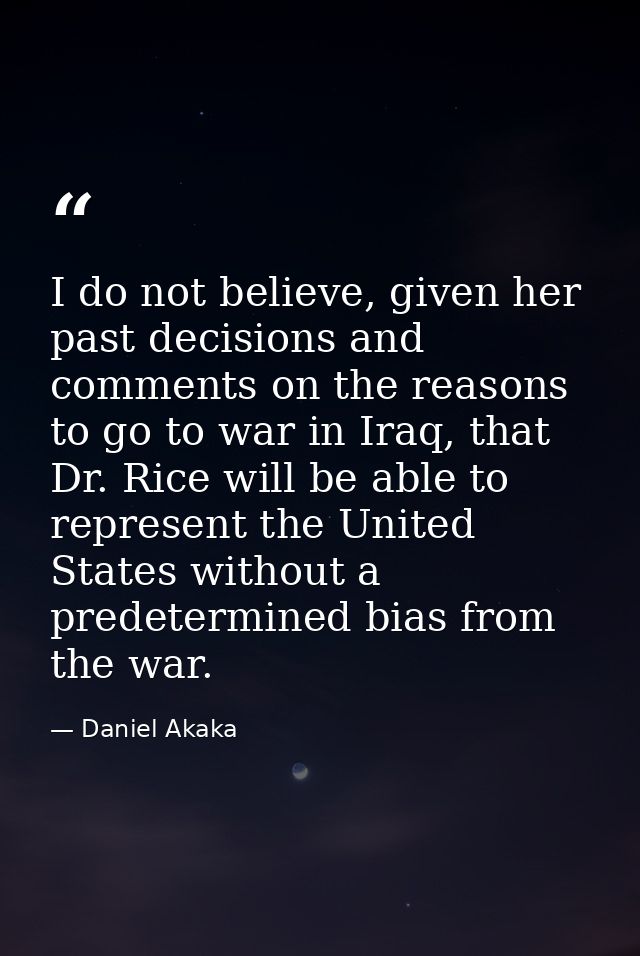 I do not believe, given her past decisions and comments on the reasons to go to war in Iraq, that Dr. Rice will be able  — Daniel Akaka