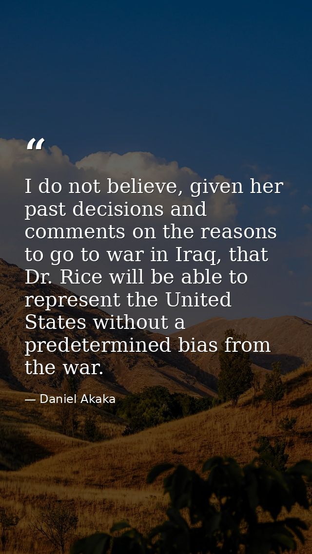 I do not believe, given her past decisions and comments on the reasons to go to war in Iraq, that Dr. Rice will be able  — Daniel Akaka