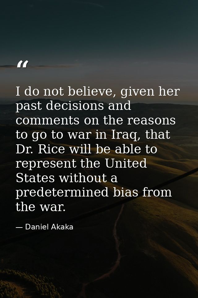 I do not believe, given her past decisions and comments on the reasons to go to war in Iraq, that Dr. Rice will be able  — Daniel Akaka