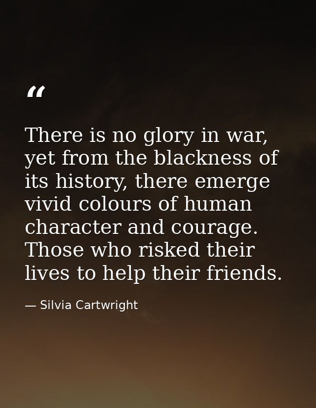 There is no glory in war, yet from the blackness of its history, there emerge vivid colours of human character and coura — Silvia Cartwright