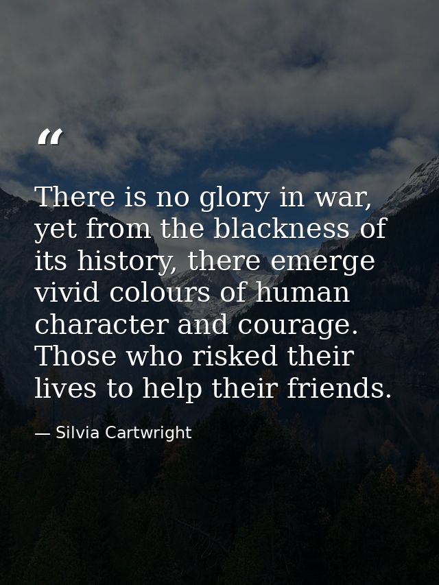 There is no glory in war, yet from the blackness of its history, there emerge vivid colours of human character and coura — Silvia Cartwright