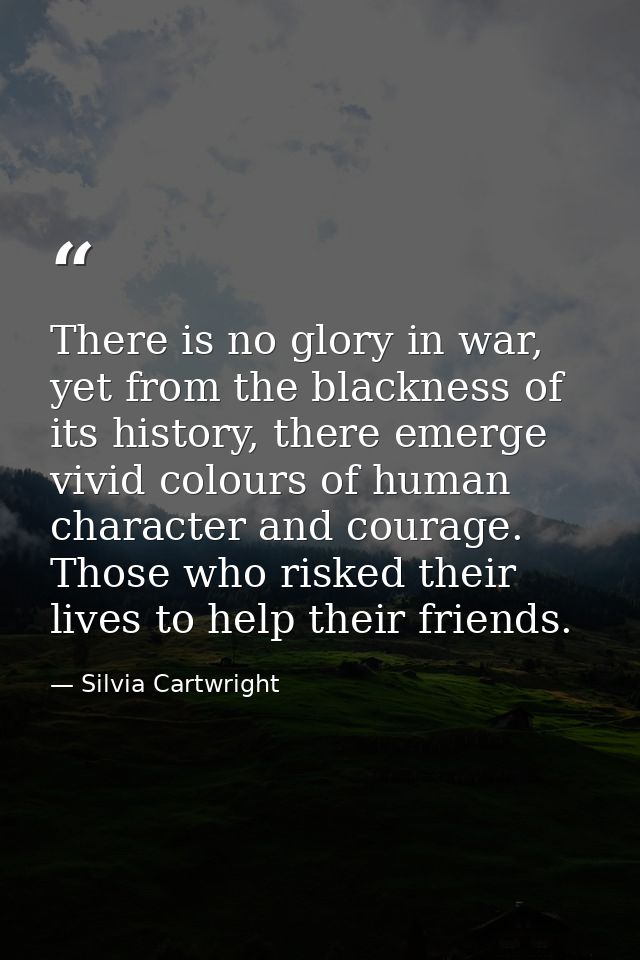 There is no glory in war, yet from the blackness of its history, there emerge vivid colours of human character and coura — Silvia Cartwright