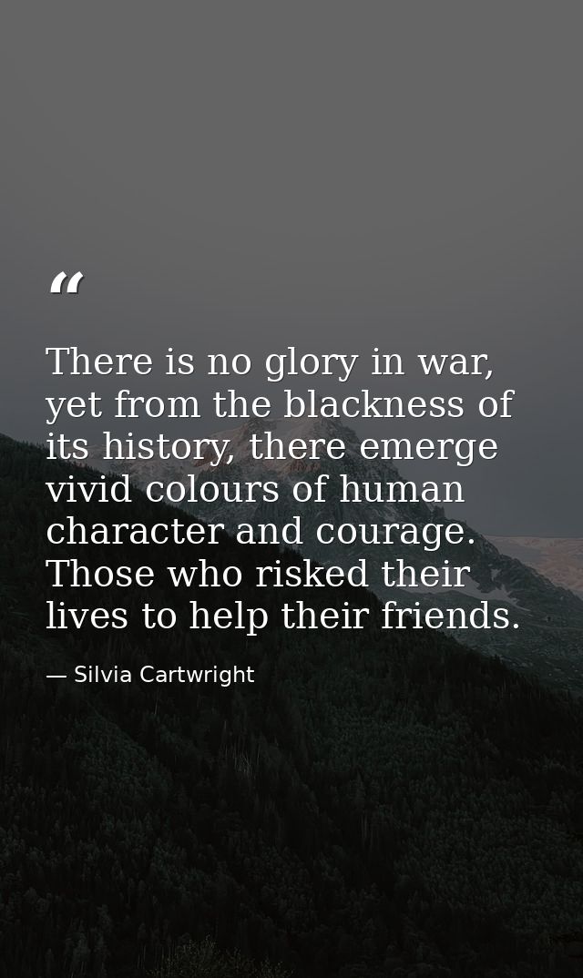 There is no glory in war, yet from the blackness of its history, there emerge vivid colours of human character and coura — Silvia Cartwright