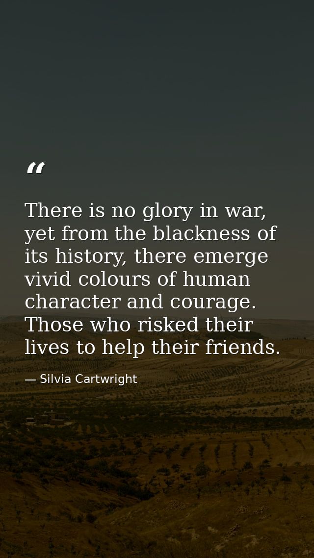 There is no glory in war, yet from the blackness of its history, there emerge vivid colours of human character and coura — Silvia Cartwright