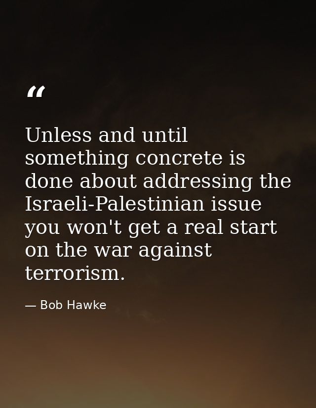 Unless and until something concrete is done about addressing the Israeli-Palestinian issue you won't get a real start on — Bob Hawke