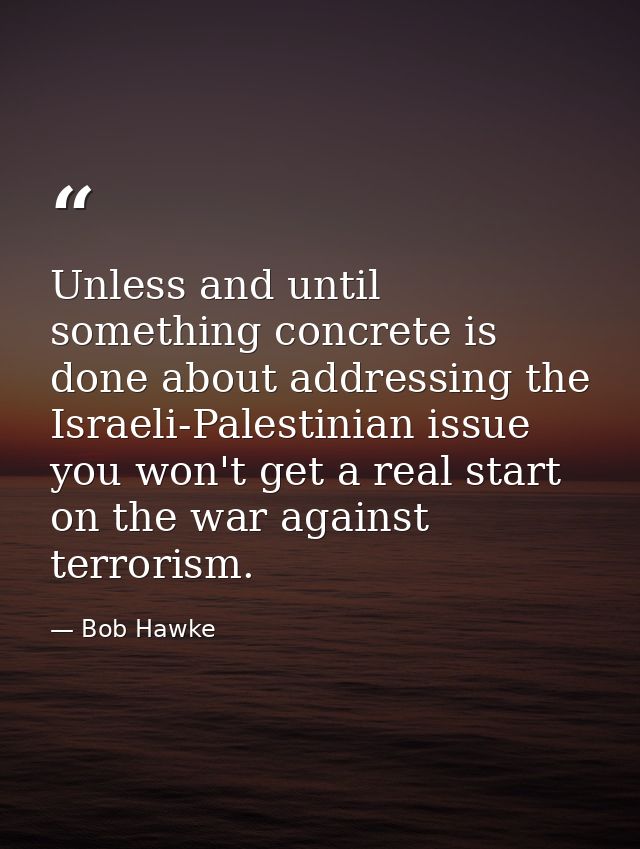 Unless and until something concrete is done about addressing the Israeli-Palestinian issue you won't get a real start on — Bob Hawke