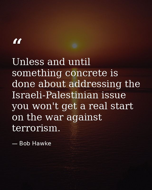 Unless and until something concrete is done about addressing the Israeli-Palestinian issue you won't get a real start on — Bob Hawke