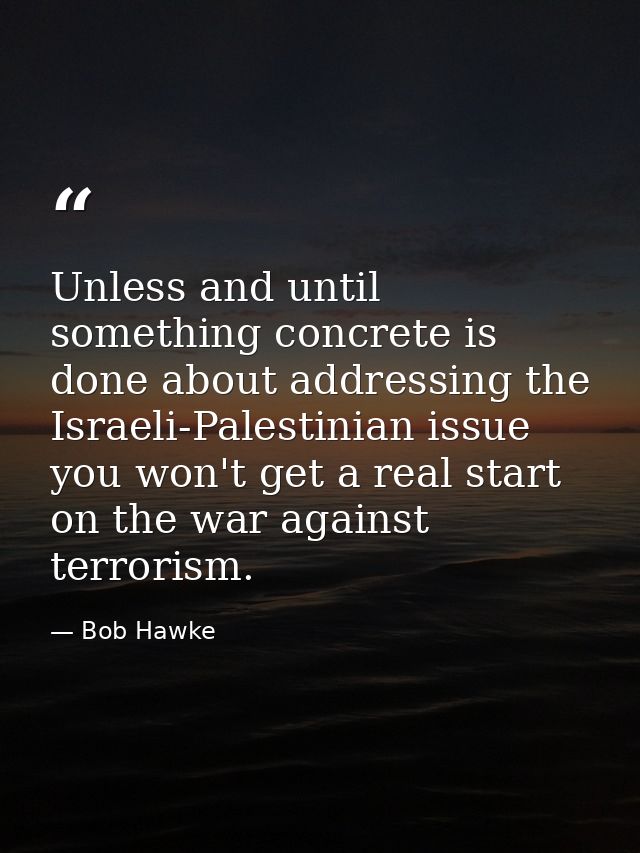 Unless and until something concrete is done about addressing the Israeli-Palestinian issue you won't get a real start on — Bob Hawke