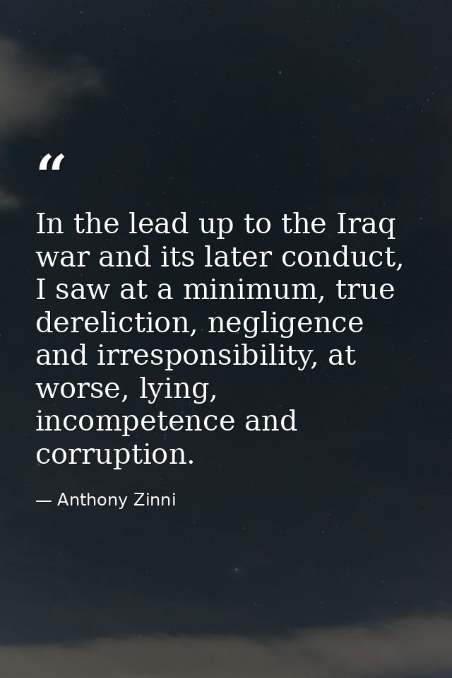 In the lead up to the Iraq war and its later conduct, I saw at a minimum, true dereliction, negligence and irresponsibil — Anthony Zinni