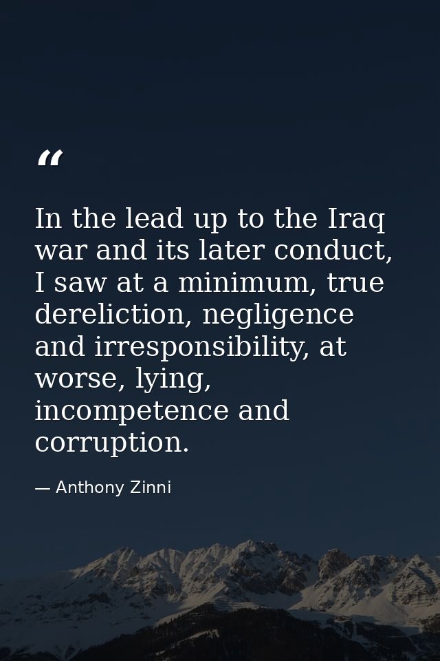 In the lead up to the Iraq war and its later conduct, I saw at a minimum, true dereliction, negligence and irresponsibil — Anthony Zinni
