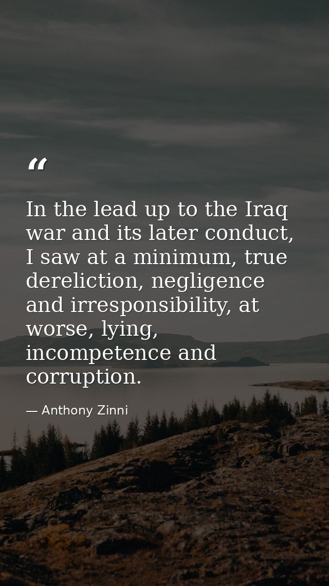 In the lead up to the Iraq war and its later conduct, I saw at a minimum, true dereliction, negligence and irresponsibil — Anthony Zinni
