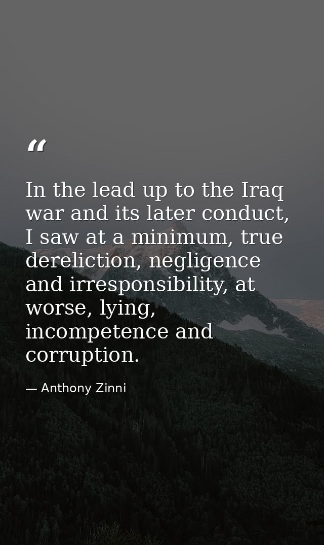 In the lead up to the Iraq war and its later conduct, I saw at a minimum, true dereliction, negligence and irresponsibil — Anthony Zinni