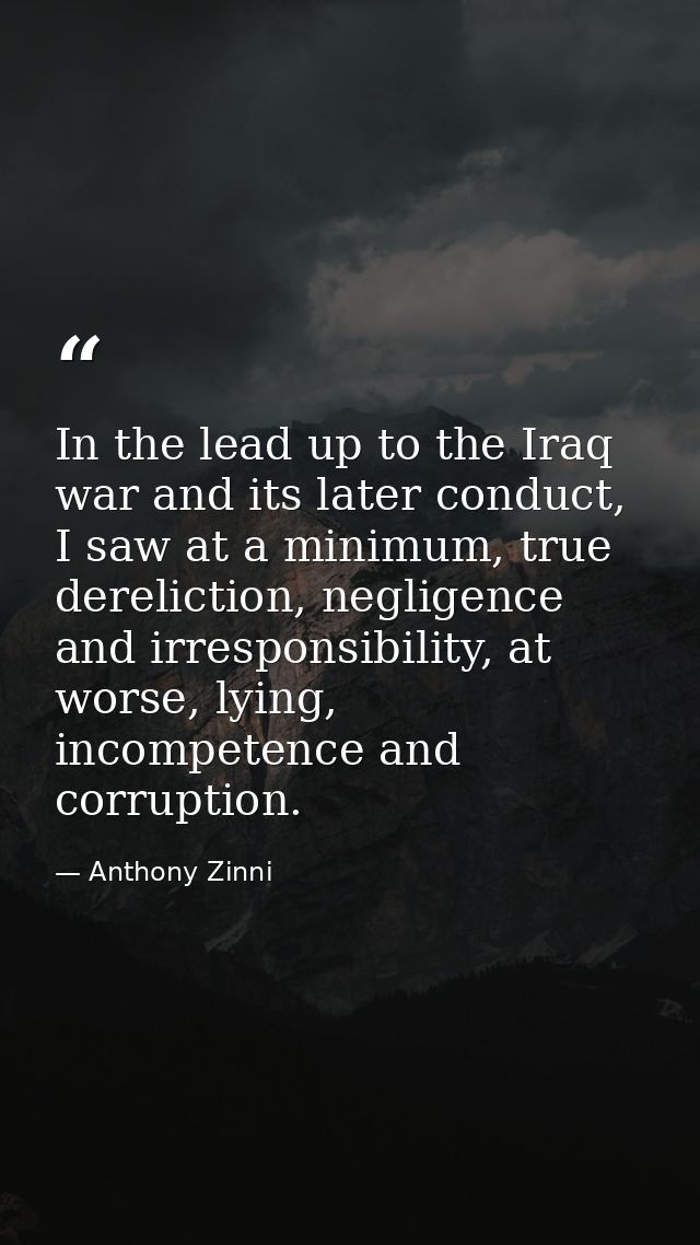 In the lead up to the Iraq war and its later conduct, I saw at a minimum, true dereliction, negligence and irresponsibil — Anthony Zinni