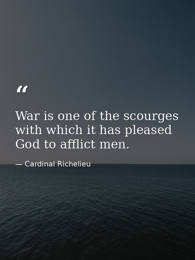War is one of the scourges with which it has pleased God to afflict men. — Cardinal Richelieu