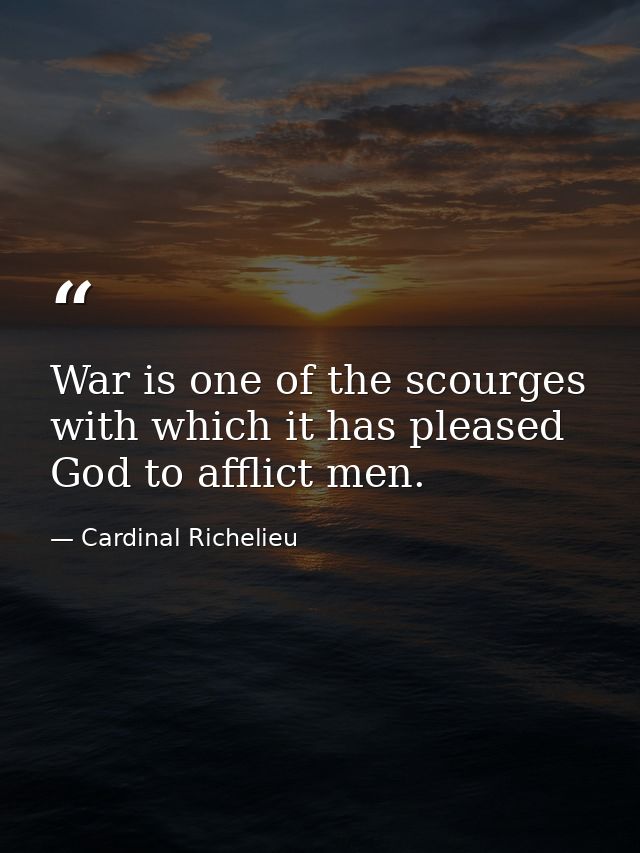 War is one of the scourges with which it has pleased God to afflict men. — Cardinal Richelieu