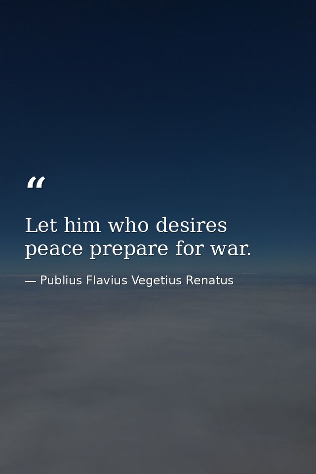Let him who desires peace prepare for war. — Publius Flavius Vegetius Renatus