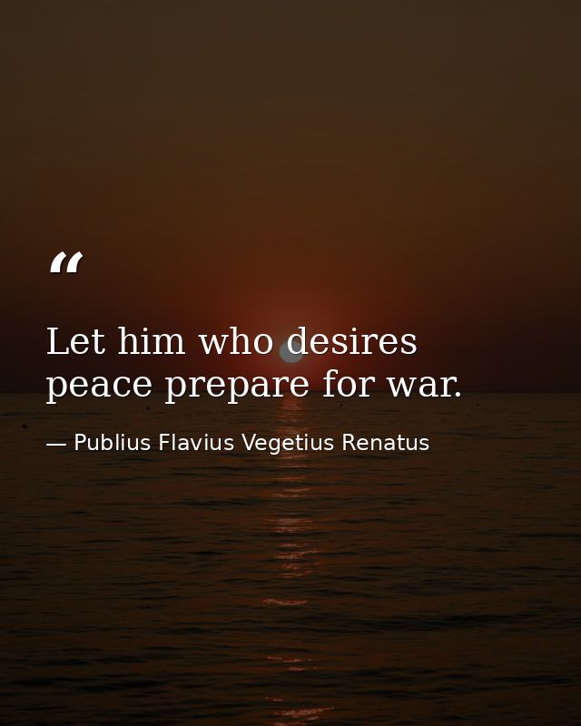 Let him who desires peace prepare for war. — Publius Flavius Vegetius Renatus