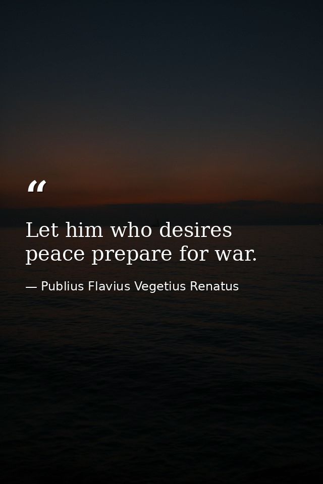 Let him who desires peace prepare for war. — Publius Flavius Vegetius Renatus