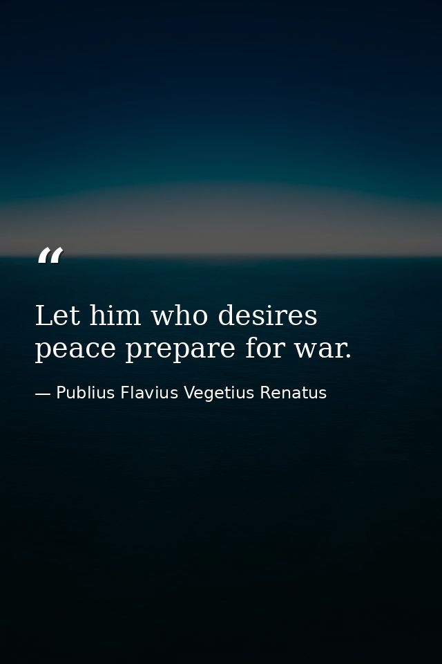 Let him who desires peace prepare for war. — Publius Flavius Vegetius Renatus