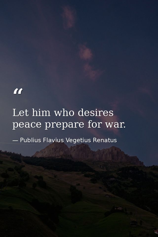 Let him who desires peace prepare for war. — Publius Flavius Vegetius Renatus