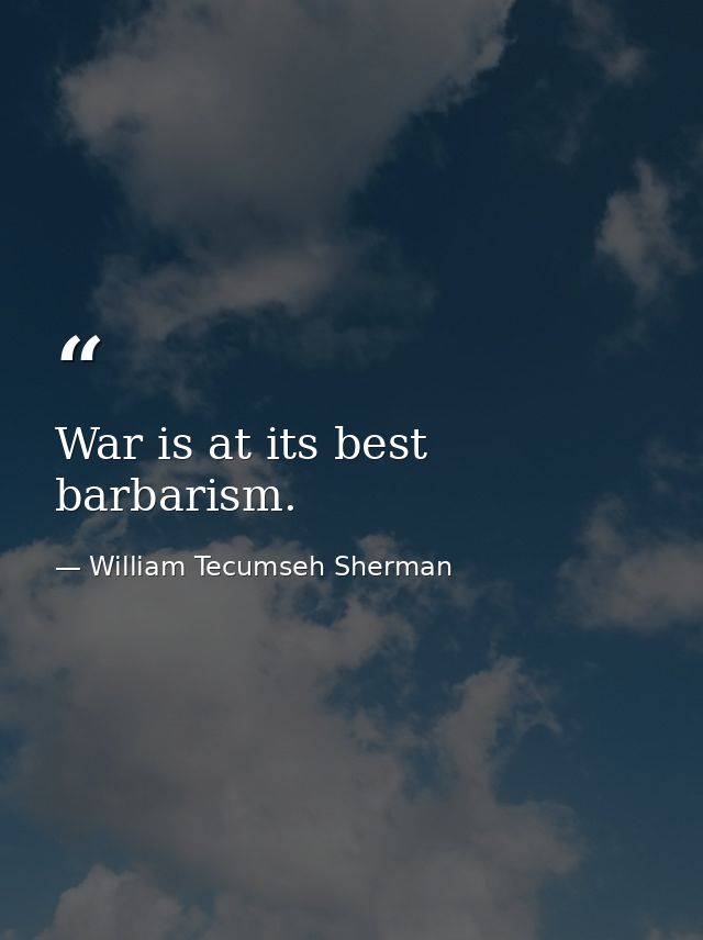 War is at its best barbarism. — William Tecumseh Sherman
