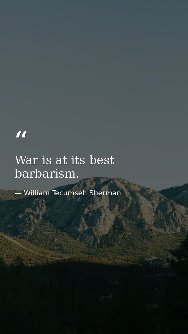 War is at its best barbarism. — William Tecumseh Sherman